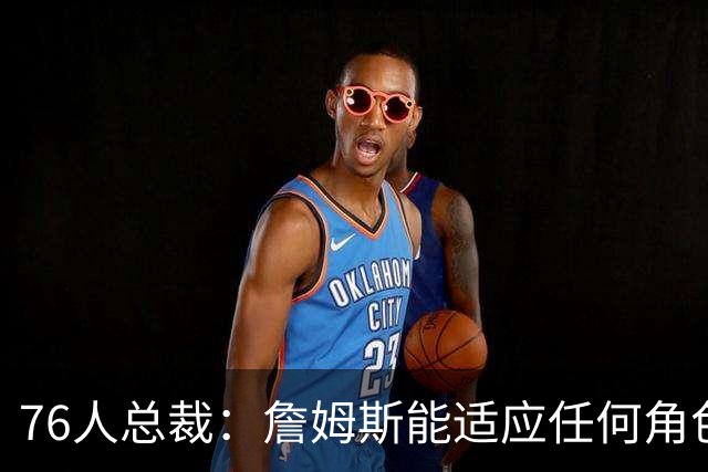 76人总裁：詹姆斯能适应任何角色 会提升球队里的每个人