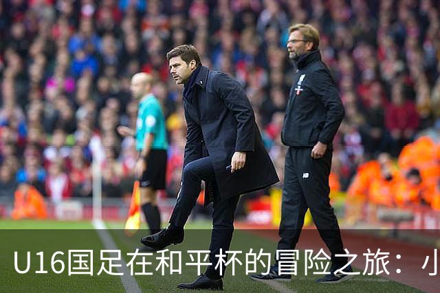 U16国足在和平杯的冒险之旅：小胜小平小败，幸得第三名